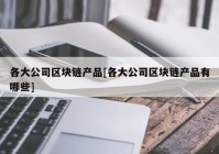 各大公司区块链产品[各大公司区块链产品有哪些]