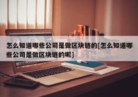 怎么知道哪些公司是做区块链的[怎么知道哪些公司是做区块链的呢]