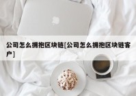 公司怎么拥抱区块链[公司怎么拥抱区块链客户]