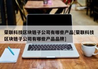 荣联科技区块链子公司有哪些产品[荣联科技区块链子公司有哪些产品品牌]