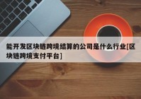 能开发区块链跨境结算的公司是什么行业[区块链跨境支付平台]