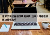 这家公司还在搞区块链收购[这家公司还在搞区块链收购吗]