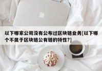 以下哪家公司没有公布过区块链业务[以下哪个不属于区块链公有链的特性?]