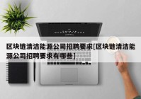 区块链清洁能源公司招聘要求[区块链清洁能源公司招聘要求有哪些]