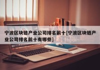 宁波区块链产业公司排名前十[宁波区块链产业公司排名前十有哪些]