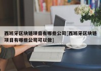 西班牙区块链项目有哪些公司[西班牙区块链项目有哪些公司可以做]